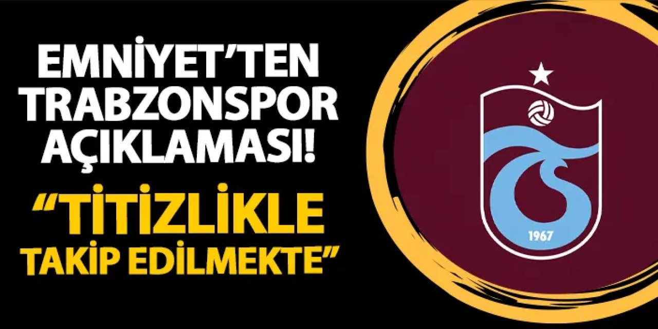 Trabzon Emniyeti'nden flaş Trabzonspor açıklaması! "Titizlikle takip edilmekte..."