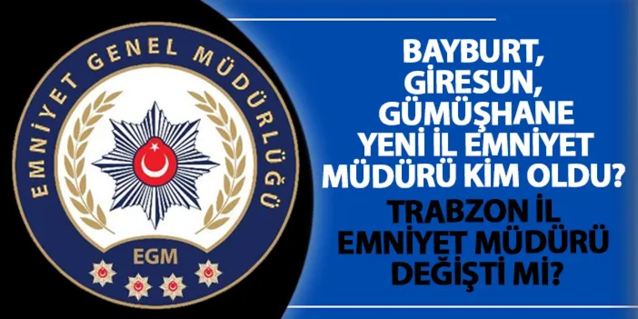 Bayburt, Giresun, Gümüşhane yeni İl Emniyet Müdürü kim oldu? Trabzon İl Emniyet Müdürü değişti mi?