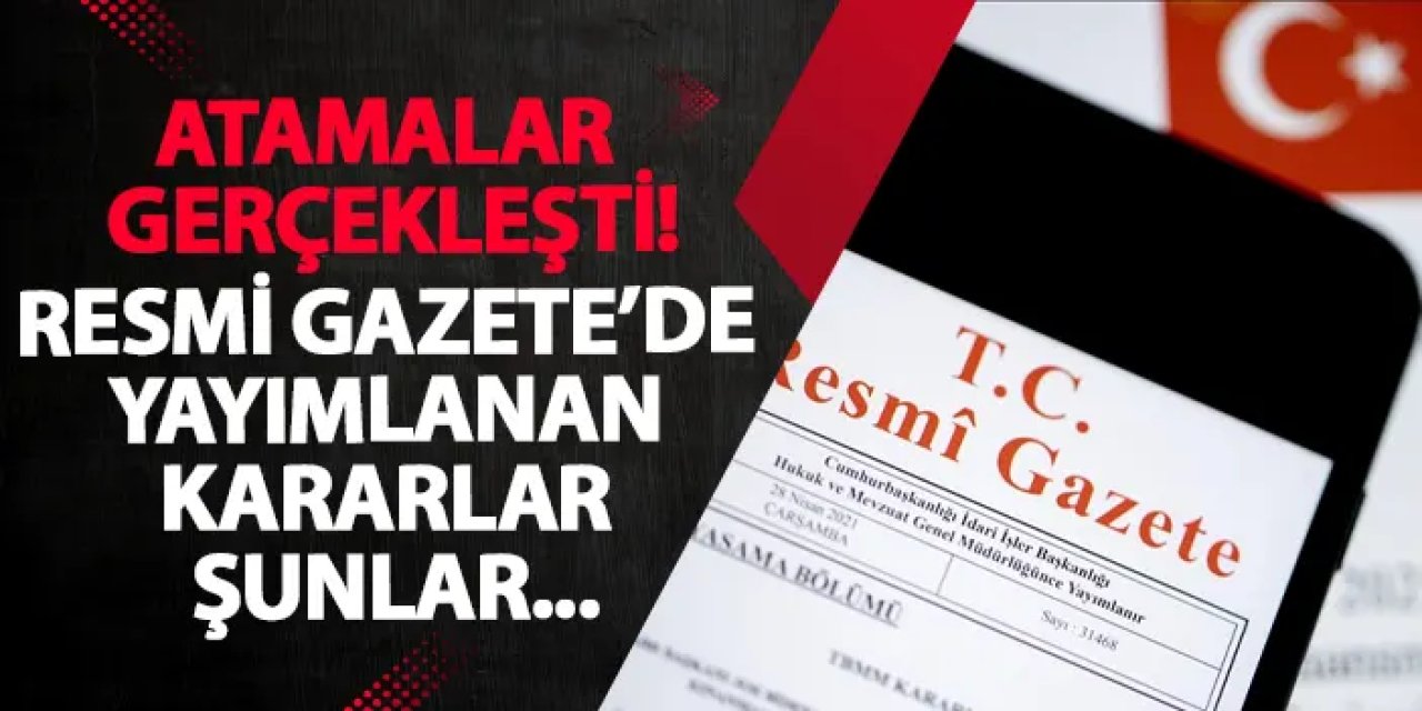 Atamalar gerçekleşti! Resmi Gazete'de yayımlanan kararlar şunlar...