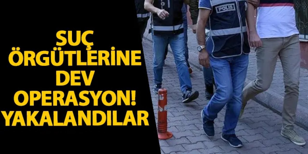 Suç örgütlerine dev operasyon! Yakalandılar