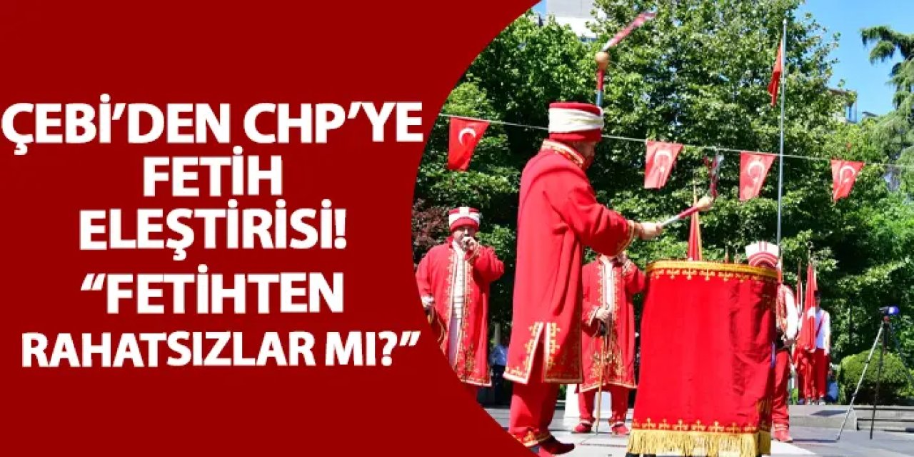 Çebi’den CHP’ye fetih eleştirisi! “Fetihten rahatsızlar mı?”