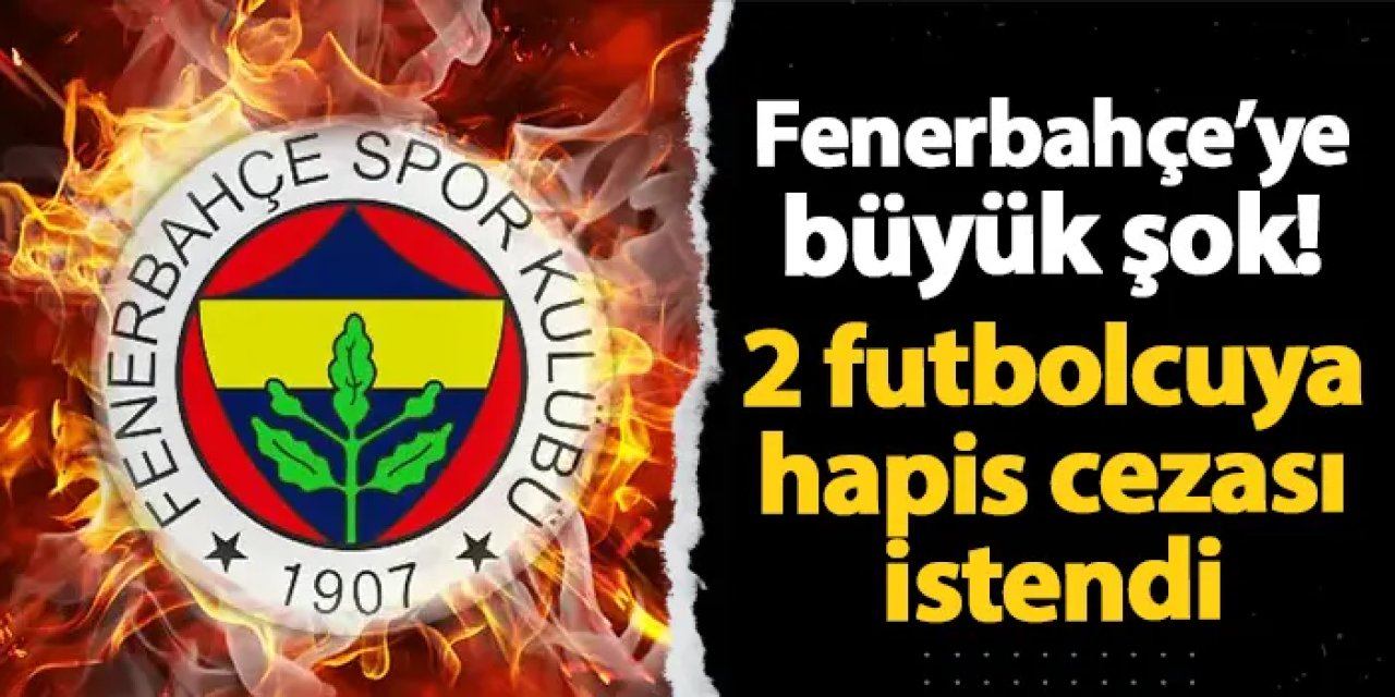 Fenerbahçe'ye şok! 2 futbolcu için hapis cezası istendi