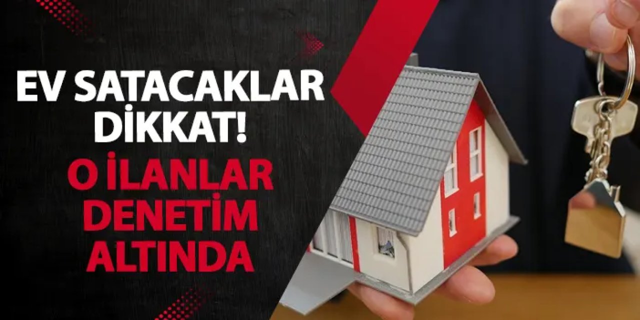 Ev satacaklar dikkat! O ilanlar denetim altında