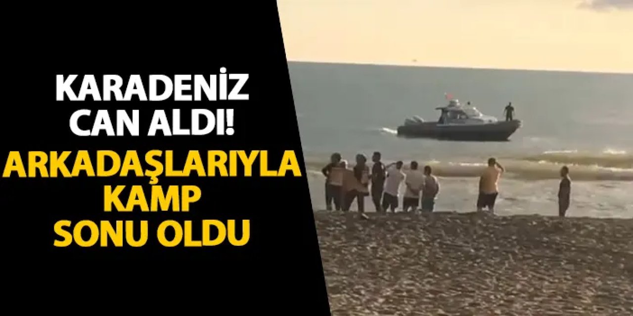 Samsun’da deniz can aldı! Arkadaşlarıyla kamp sonu oldu