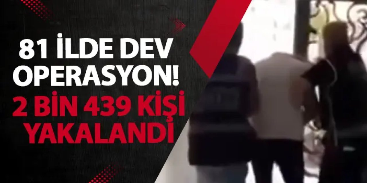 81 ilde dev operasyon! 2 bin 439 kişi yakalandı