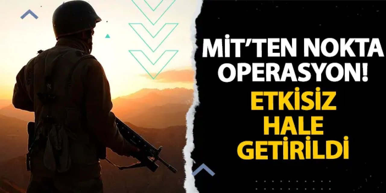 MİT’ten nokta operasyon! Etkisiz hale getirildi