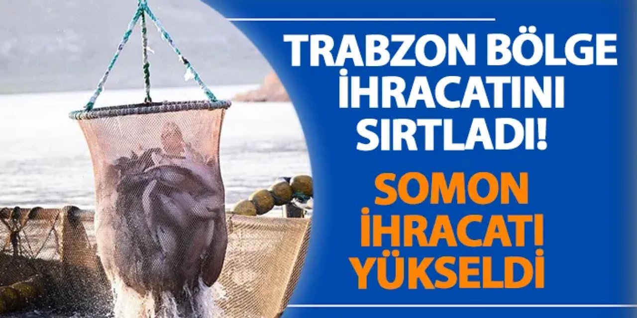 Trabzon bölge ihracatını sırtladı! Somon ihracatı yükseldi