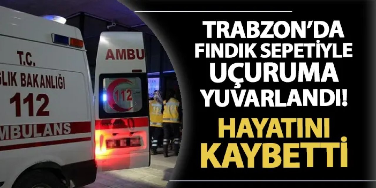 Trabzon'da fındık sepeti ile uçuruma yuvarlandı! Hayatını kaybetti