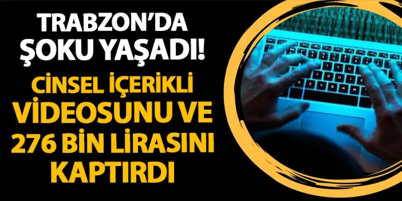 Trabzon'da şoku yaşadı! Cinsel içerikli videosunu ve 276 bin lirasını kaptırdı