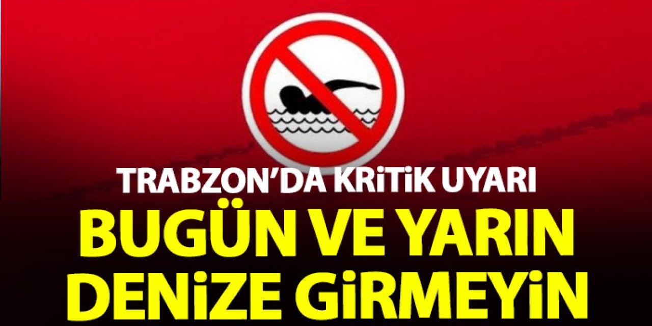 Trabzon'da kritik uyarı! Bugün ve yarın denize girmeyin