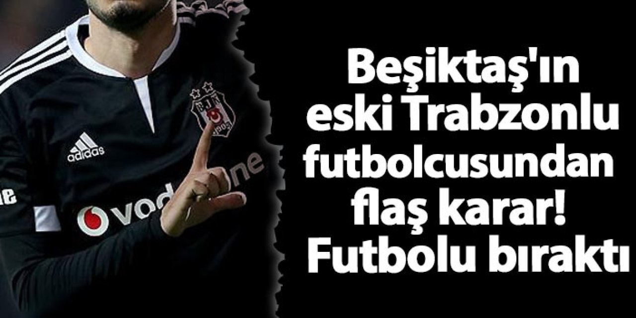 Beşiktaş'ın eski Trabzonlu futbolcusundan flaş karar!  Futbolu bıraktı.