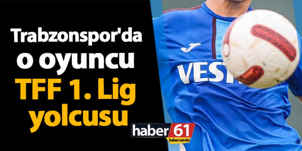 Trabzonspor'da o oyuncu TFF 1. Lig yolcusu