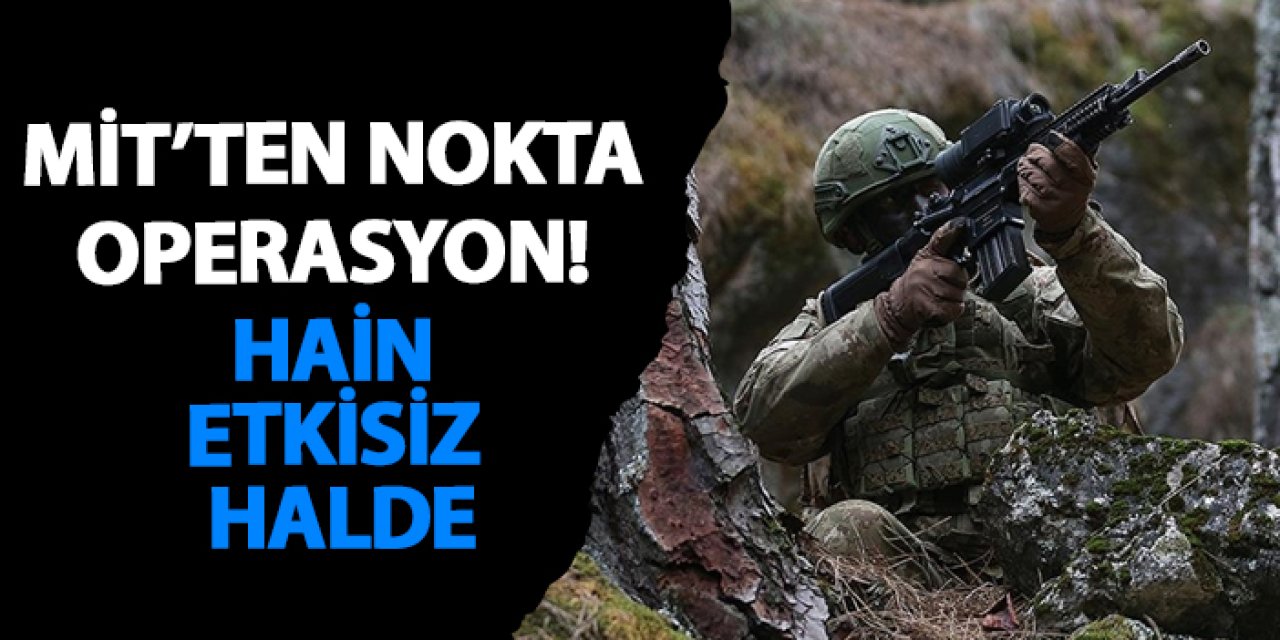 MİT’ten nokta operasyon! Hain etkisiz halde