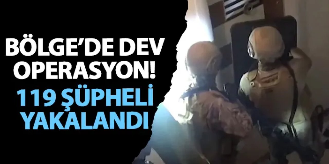 Bölge’de dev operasyon! 119 şüpheli yakalandı