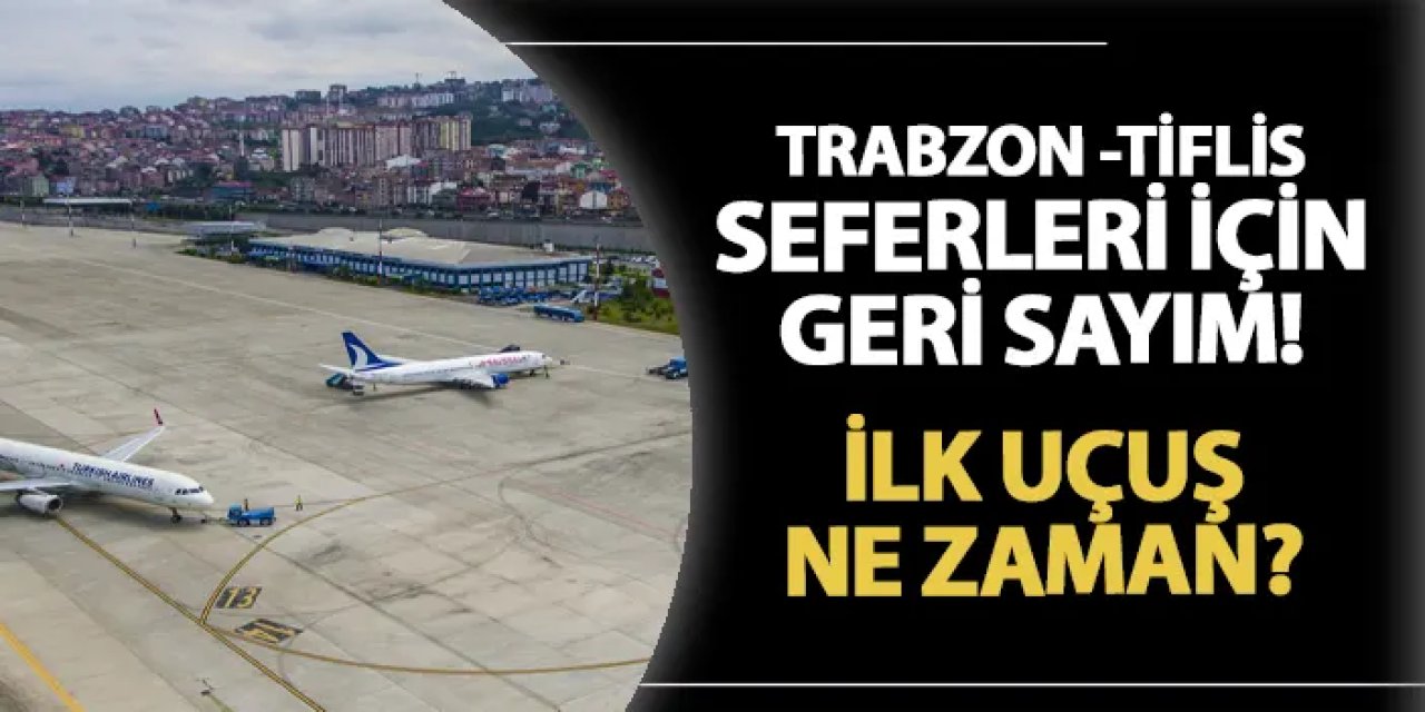 Trabzon-Tiflis seferleri için geri sayım! İlk uçuş ne zaman?