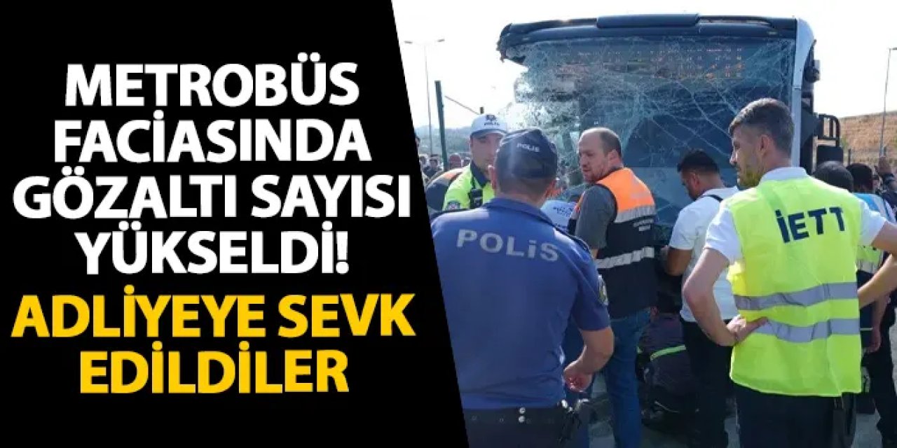 İstanbul’daki metrobüs faciasında gözaltı sayısı yükseldi! Adliyeye sevk edildiler