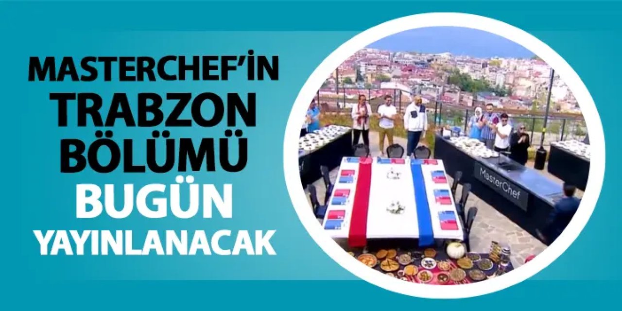 MasterChef Trabzon bölümü ne zaman? Bugün mü, saat kaçta?