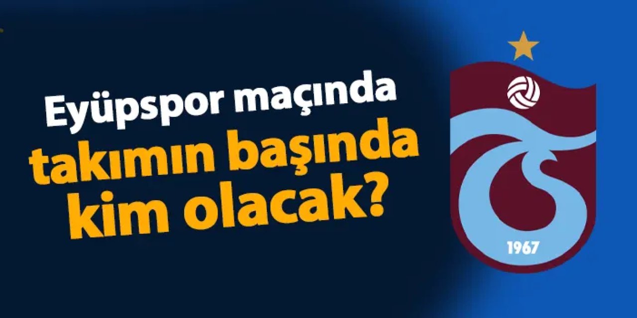 Trabzonspor'da Eyüpspor maçında takımın başında kim olacak?