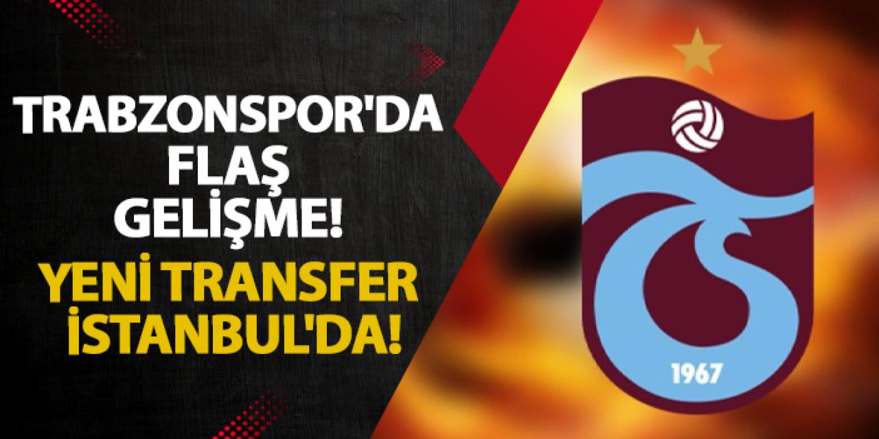 Trabzonspor'da flaş gelişme! Yeni transfer İstanbul'da!