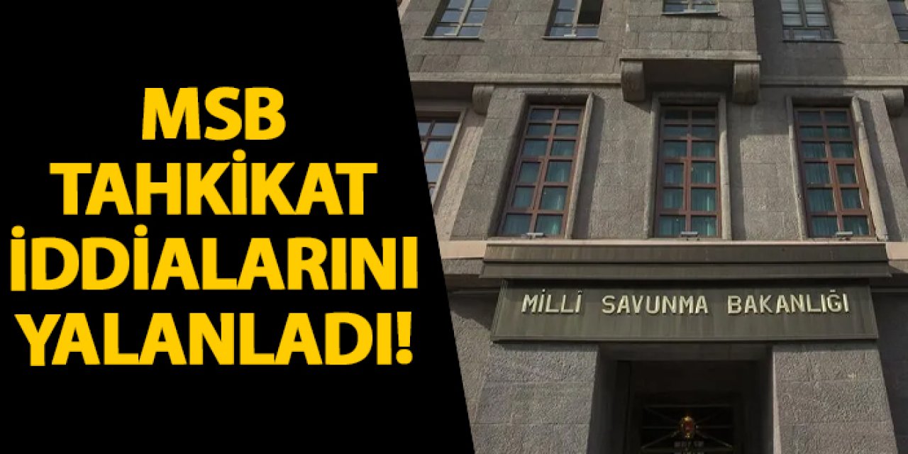 MSB tahkikat iddialarını yalanladı!