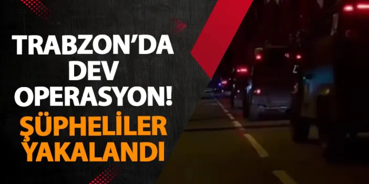 Trabzon’da dev operasyon! Şüpheliler yakalandı