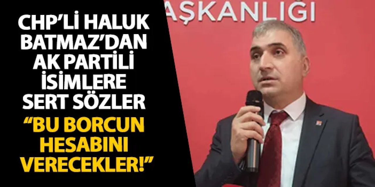 CHP’li Haluk Batmaz’dan AK Partili isimlere sert sözler “Bu borcun hesabını verecekler!”