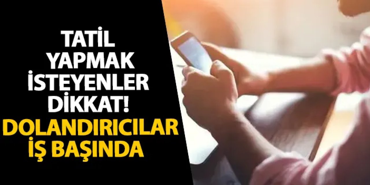 Tatil yapmak isteyenler dikkat! Dolandırıcılar iş başında