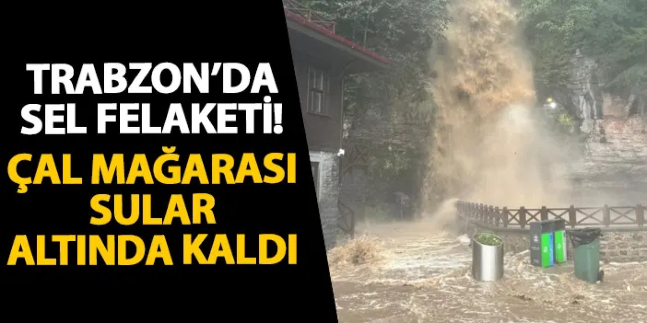 Trabzon’da sel felaketi! Çal Mağarası sular altında kaldı