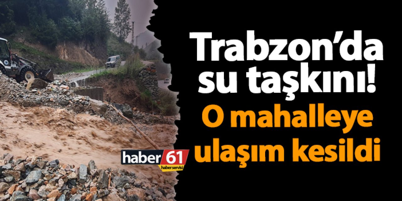 Trabzon’da su taşkını! O mahalleye ulaşım kesildi