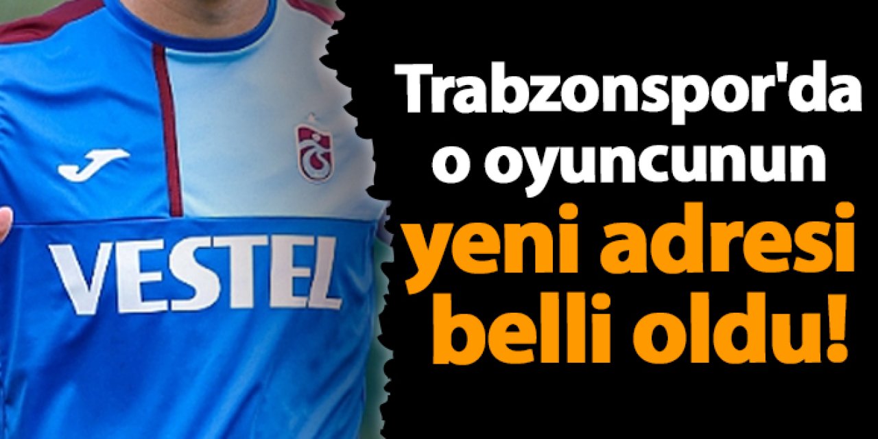 Trabzonspor'da o oyuncunun yeni adresi belli oldu!