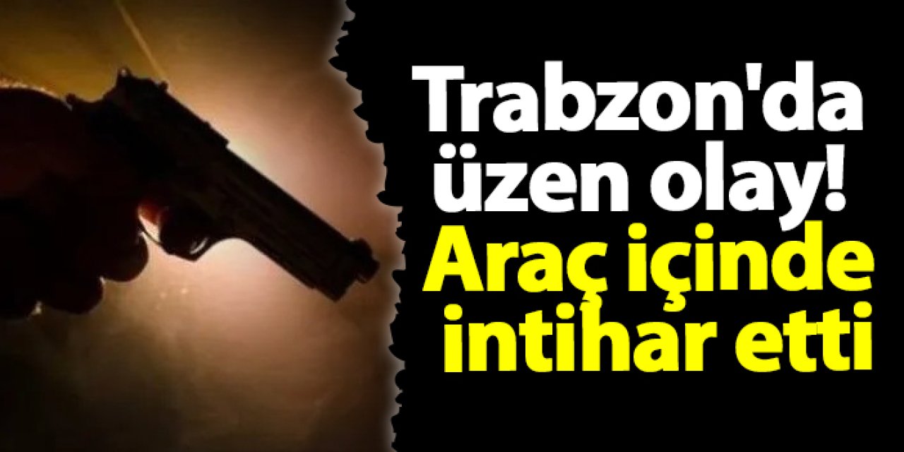 Trabzon'da üzen olay! Araç içinde intihar etti