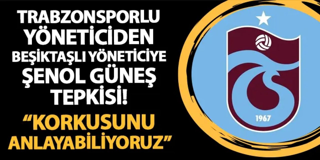 Trabzonsporlu yöneticiden Beşiktaşlı yöneticiye Şenol Güneş tepkisi! "Korkusunu anlayabiliyoruz"