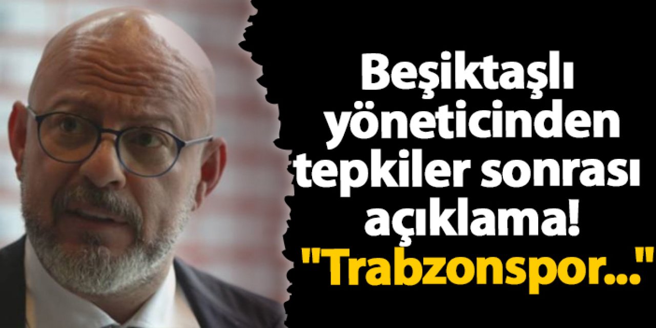 Beşiktaşlı yöneticinden tepkiler sonrası açıklama! "Trabzonspor..."