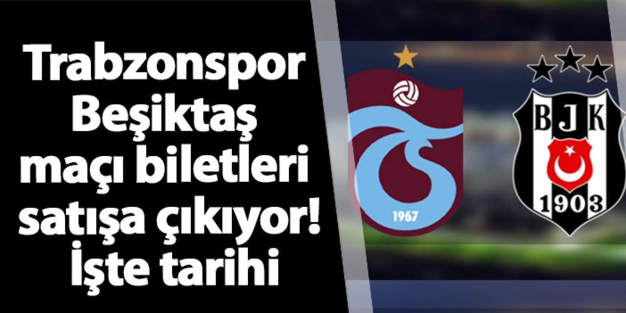 Trabzonspor - Beşiktaş maçı biletleri satışa çıkıyor! İşte tarihi