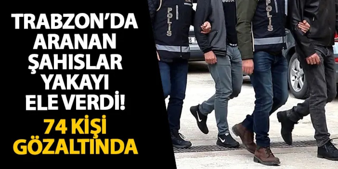 Trabzon’da aranan şahıslar yakayı ele verdi! 74 kişi gözaltında