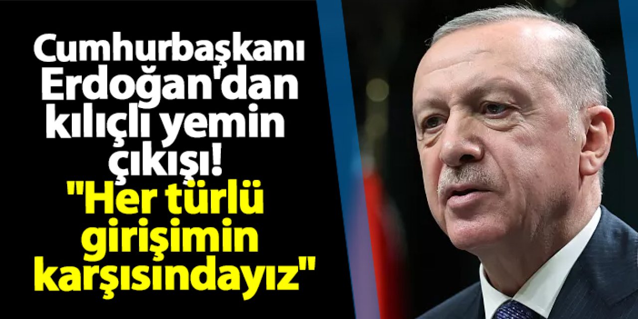 Cumhurbaşkanı Erdoğan'dan kılıçlı yemin çıkışı! "Her türlü girişimin karşısındayız"