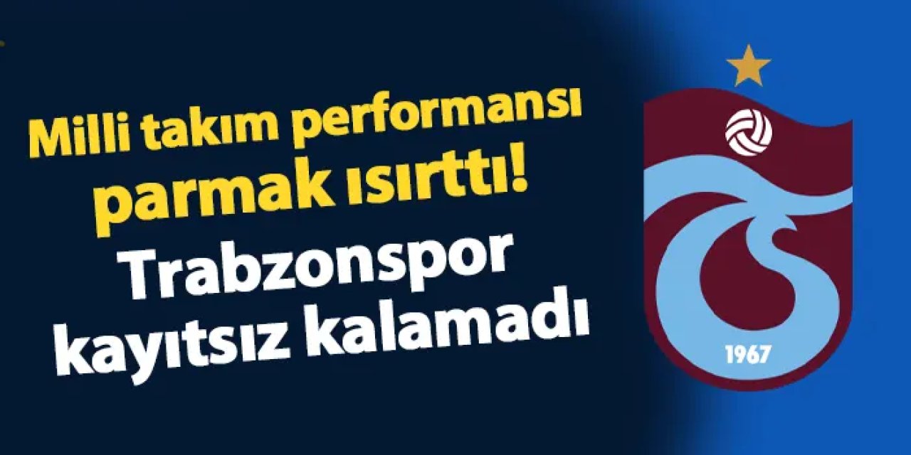 Milli takım performansı parmak ısırttı! Trabzonspor kayıtsız kalamadı