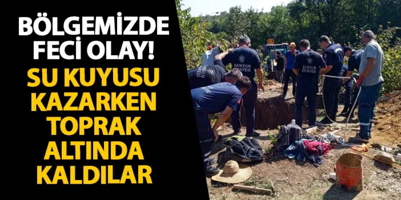 Samsun’da feci olay! Su kuyusu kazarken toprak altında kaldılar