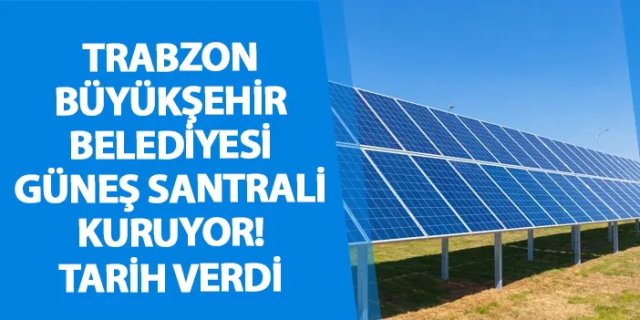 Trabzon Büyükşehir Belediyesi güneş santrali kuruyor! Tarih verdi