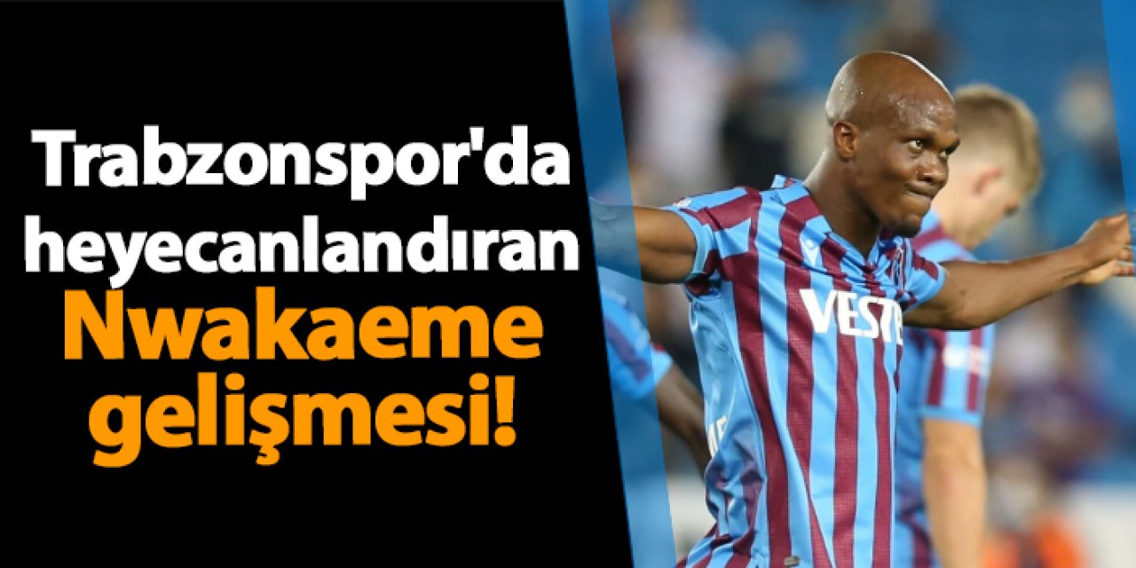 Trabzonspor'da heyecanlandıran Anthony Nwakaeme gelişmesi!