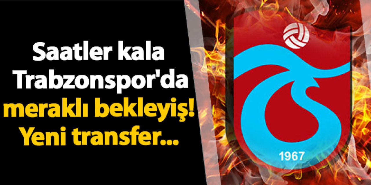 Saatler kala Trabzonspor'da meraklı bekleyiş! Yeni transfer...