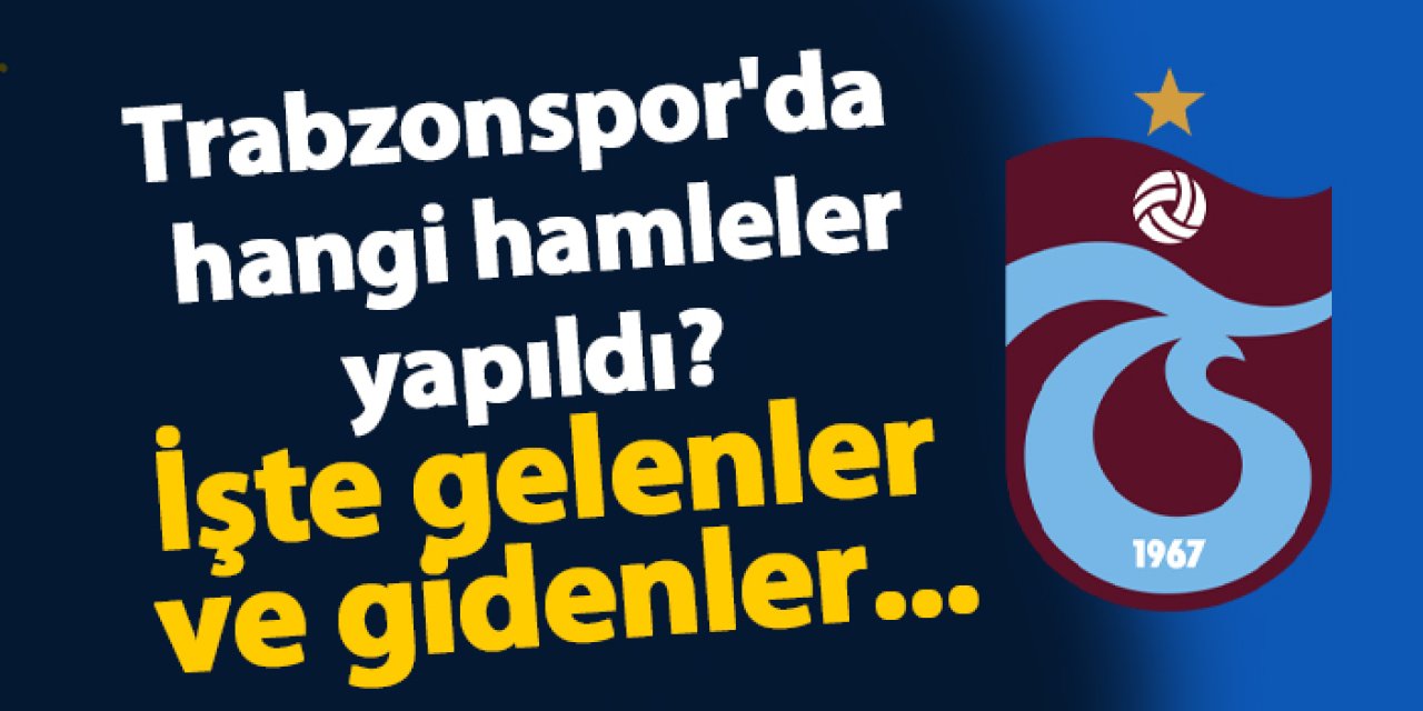 Trabzonspor'da yeni sezon için hangi hamleler yapıldı? İşte gelenler ve gidenler...