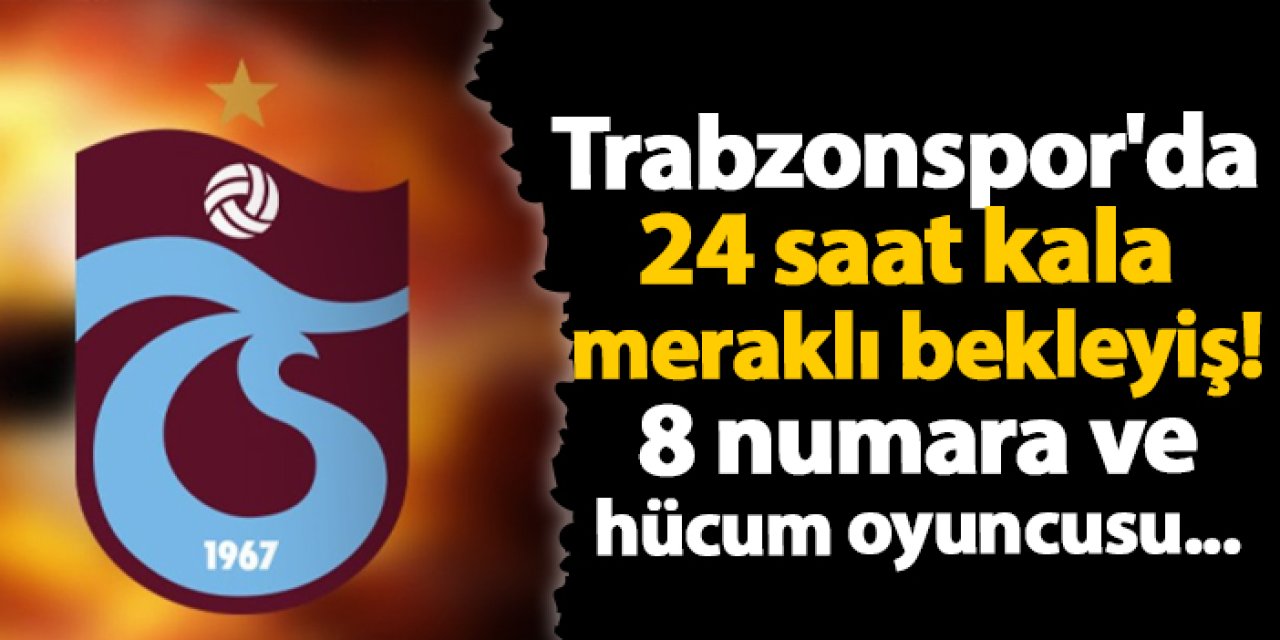 Trabzonspor'da 24 saat kala meraklı bekleyiş! 8 numara ve hücum oyuncusu...