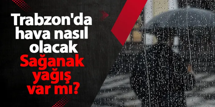 Trabzon'da hava nasıl olacak? Sağanak yağış var mı?