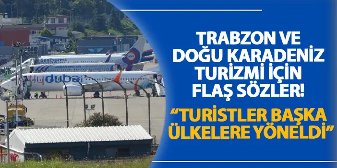 Trabzon ve Doğu Karadeniz turizmi için flaş sözler! “Turistler başka ülkelere yöneldi”