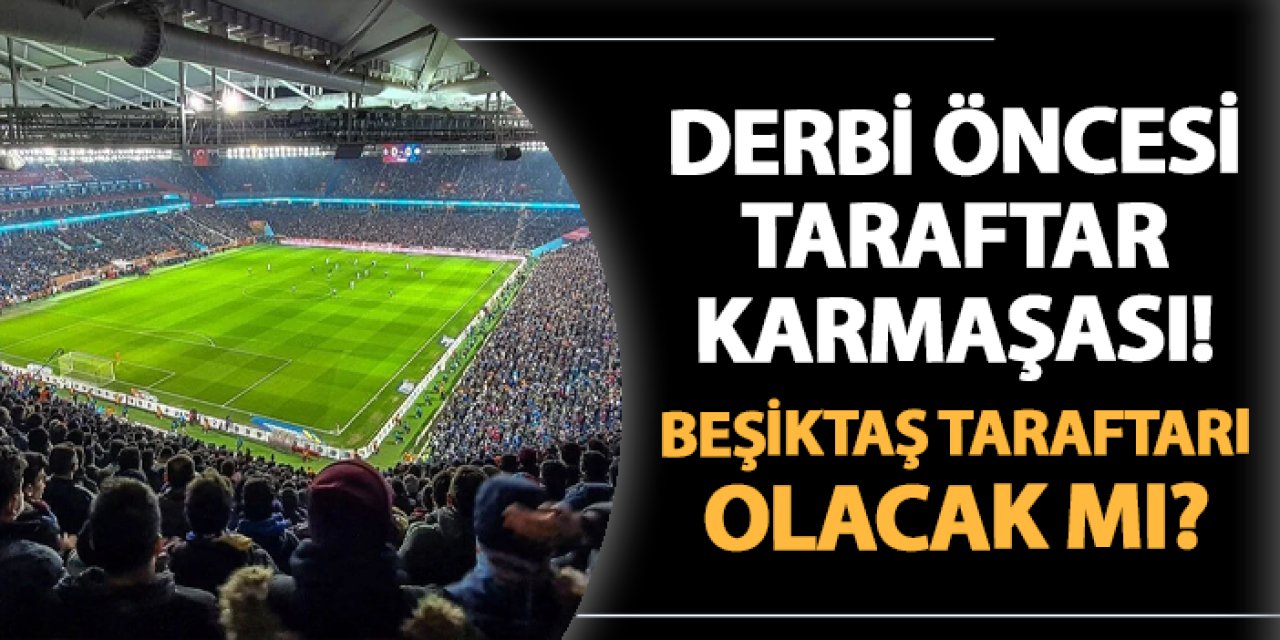 Trabzonspor - Beşiktaş maçı öncesi taraftar karmaşası! Deplasman taraftarı olacak mı?