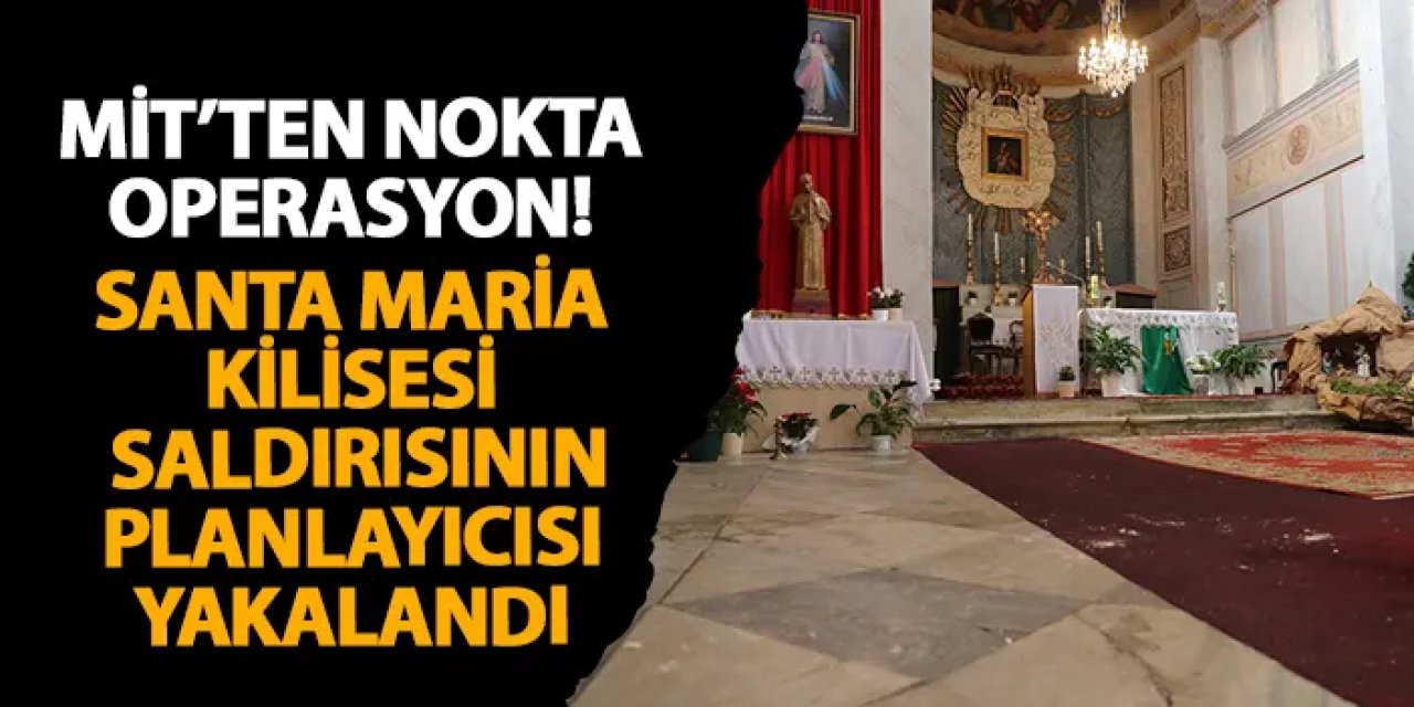 MİT’ten nokta operasyon! Santa Maria Kilisesi saldırısının planlayıcısı yakalandı