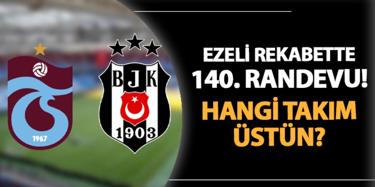 Trabzonspor ile Beşiktaş arasında 140. randevu! Rekabette kim üstün?