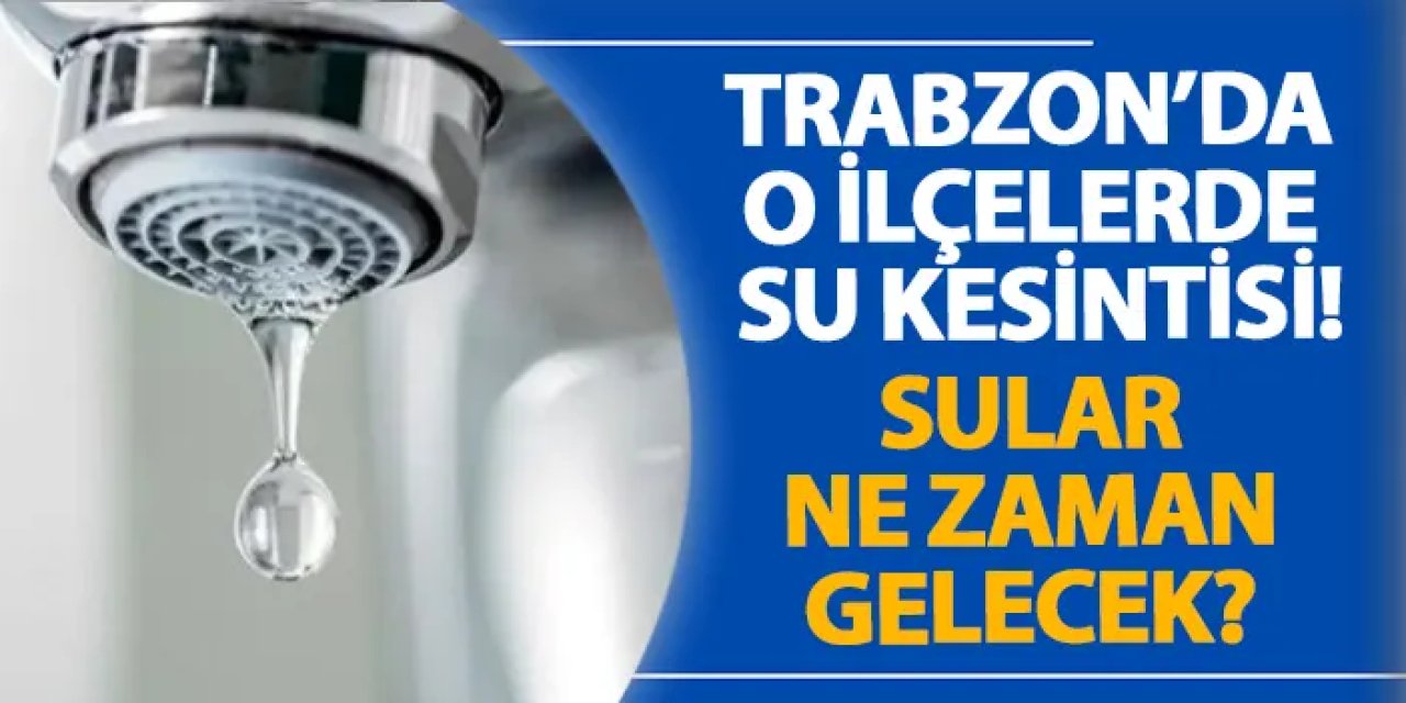 Trabzon’da o ilçelerde su kesintisi! Sular ne zaman gelecek? Su kesintisi 14.09.2024