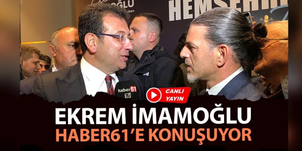 CANLI: Ekrem İmamoğlu Haber61'e konuşuyor